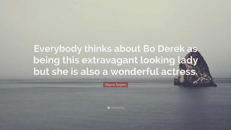 Wayne Rogers Quote: “Everybody thinks about Bo Derek as being this extravagant looking lady but she is also a wonderful actress.”