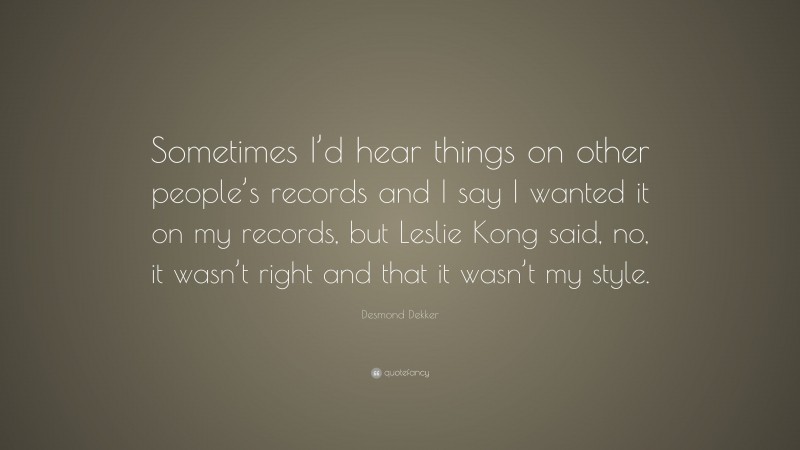 Desmond Dekker Quote: “Sometimes I’d hear things on other people’s records and I say I wanted it on my records, but Leslie Kong said, no, it wasn’t right and that it wasn’t my style.”