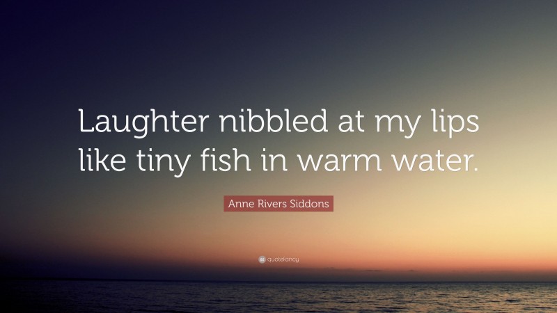 Anne Rivers Siddons Quote: “Laughter nibbled at my lips like tiny fish in warm water.”