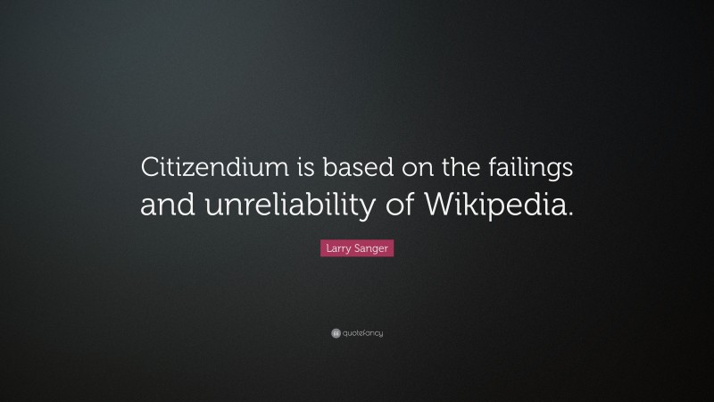 Larry Sanger Quote: “Citizendium is based on the failings and unreliability of Wikipedia.”