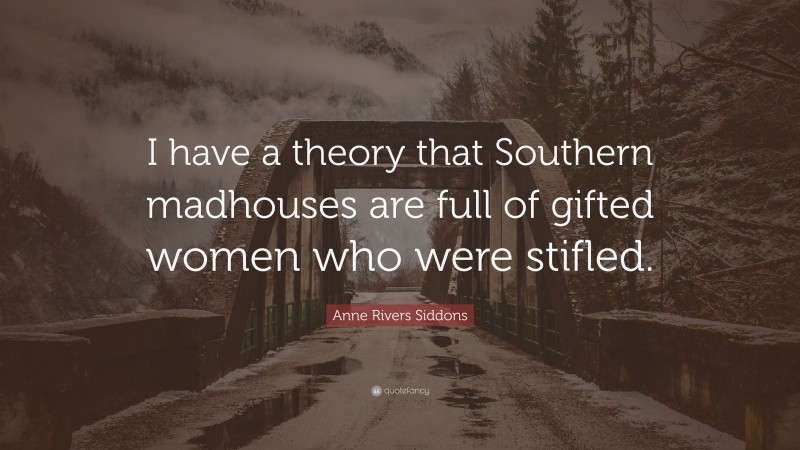 Anne Rivers Siddons Quote: “I have a theory that Southern madhouses are full of gifted women who were stifled.”