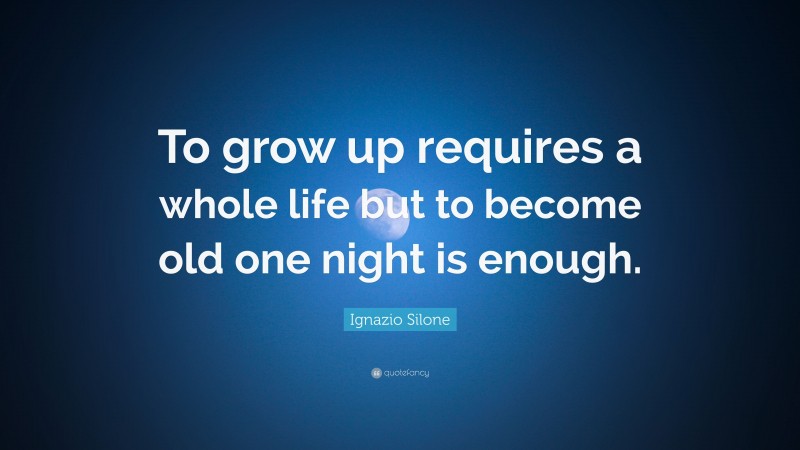 Ignazio Silone Quote: “To grow up requires a whole life but to become old one night is enough.”