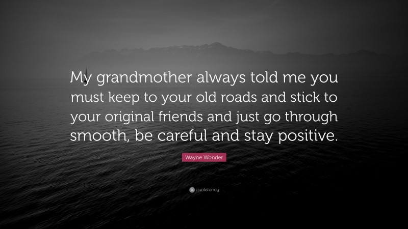 Wayne Wonder Quote: “My grandmother always told me you must keep to your old roads and stick to your original friends and just go through smooth, be careful and stay positive.”