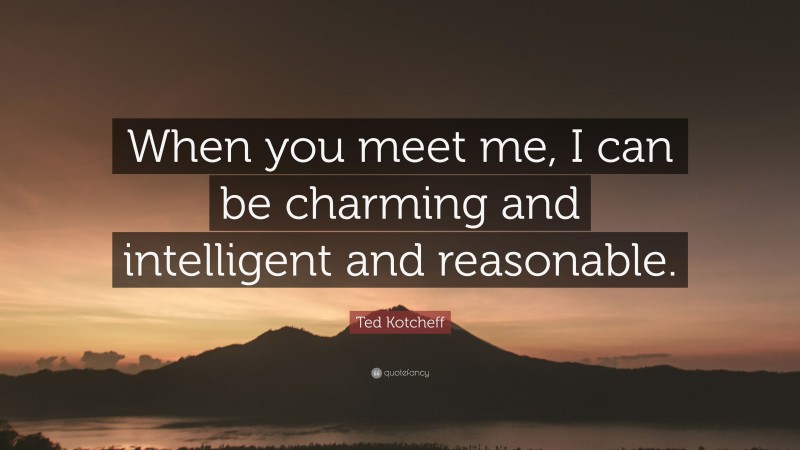 Ted Kotcheff Quote: “When you meet me, I can be charming and intelligent and reasonable.”