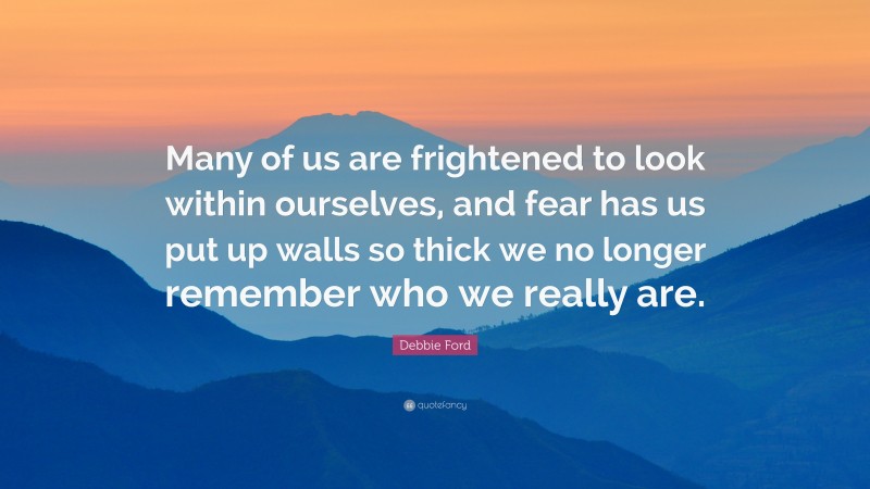 Debbie Ford Quote: “Many of us are frightened to look within ourselves, and fear has us put up walls so thick we no longer remember who we really are.”