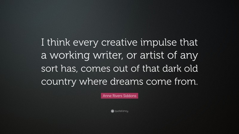 Anne Rivers Siddons Quote: “I think every creative impulse that a working writer, or artist of any sort has, comes out of that dark old country where dreams come from.”