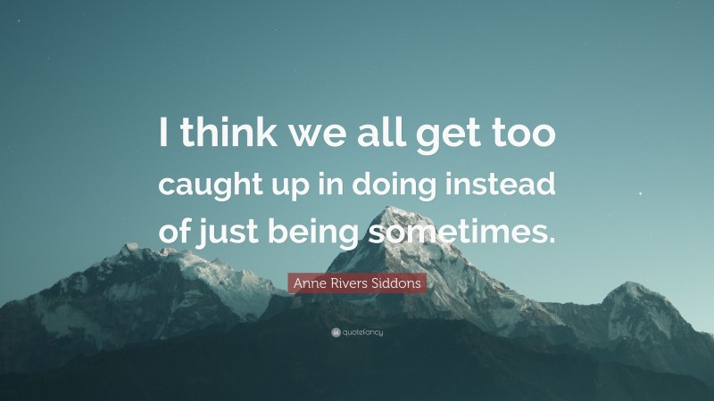 Anne Rivers Siddons Quote: “I think we all get too caught up in doing instead of just being sometimes.”