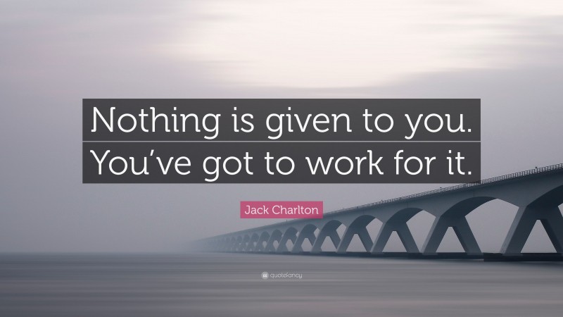Jack Charlton Quote: “Nothing is given to you. You’ve got to work for it.”