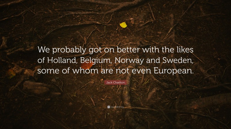 Jack Charlton Quote: “We probably got on better with the likes of Holland, Belgium, Norway and Sweden, some of whom are not even European.”