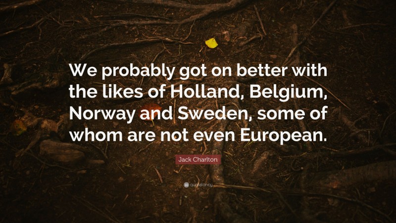 Jack Charlton Quote: “We probably got on better with the likes of Holland, Belgium, Norway and Sweden, some of whom are not even European.”