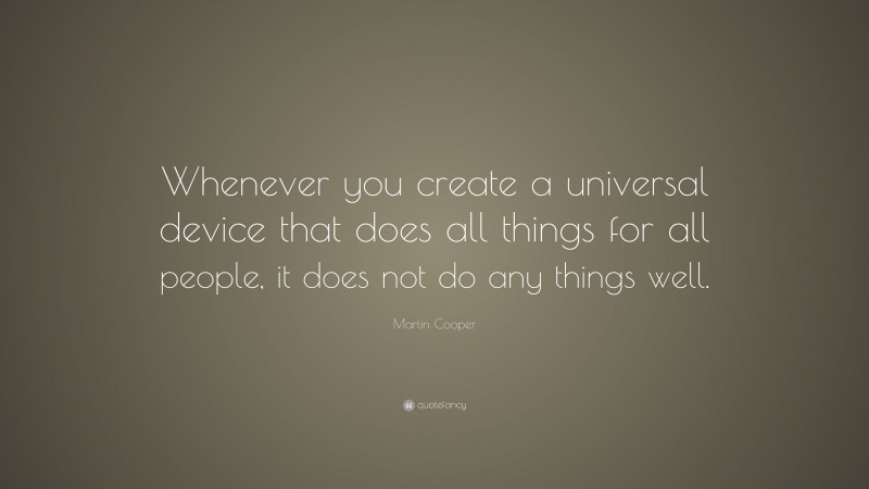 Martin Cooper Quote: “Whenever you create a universal device that does all things for all people, it does not do any things well.”