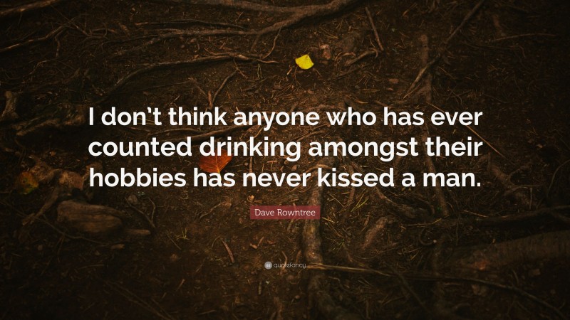 Dave Rowntree Quote: “I don’t think anyone who has ever counted drinking amongst their hobbies has never kissed a man.”
