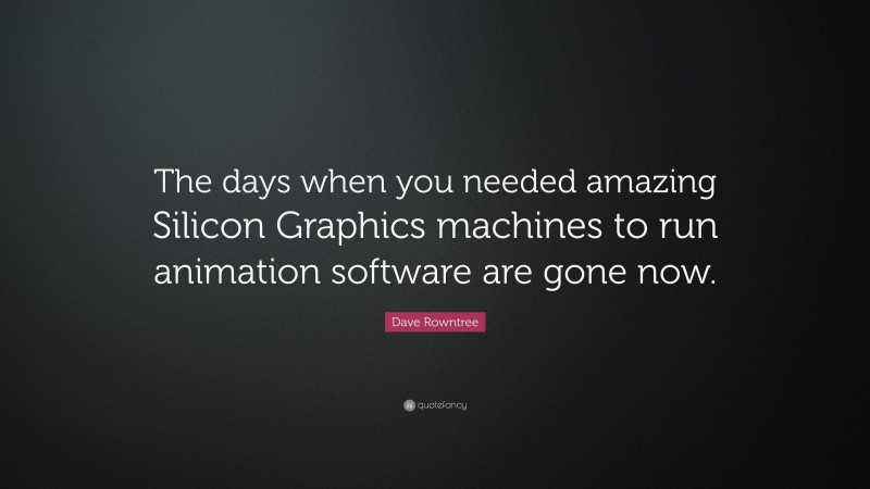 Dave Rowntree Quote: “The days when you needed amazing Silicon Graphics machines to run animation software are gone now.”