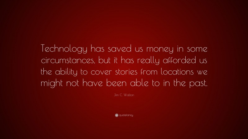 Jim C. Walton Quote: “Technology has saved us money in some circumstances, but it has really afforded us the ability to cover stories from locations we might not have been able to in the past.”