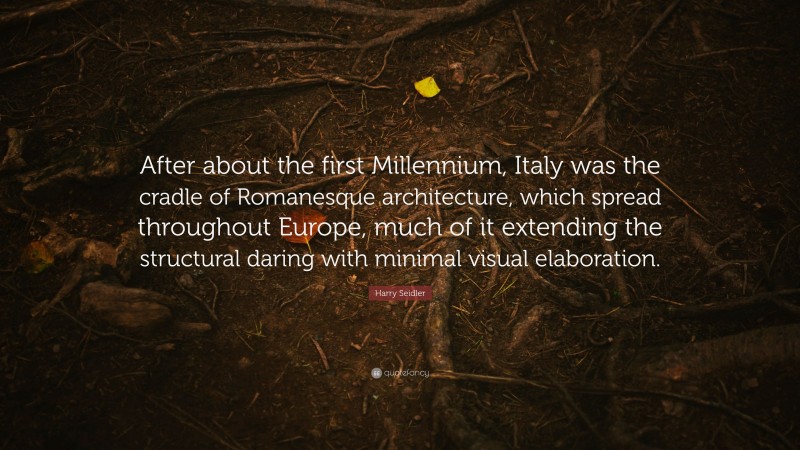 Harry Seidler Quote: “After about the first Millennium, Italy was the cradle of Romanesque architecture, which spread throughout Europe, much of it extending the structural daring with minimal visual elaboration.”