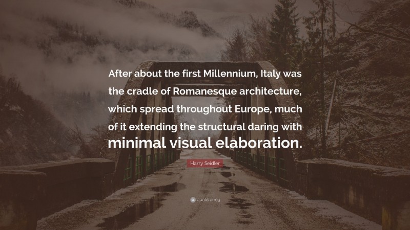 Harry Seidler Quote: “After about the first Millennium, Italy was the cradle of Romanesque architecture, which spread throughout Europe, much of it extending the structural daring with minimal visual elaboration.”