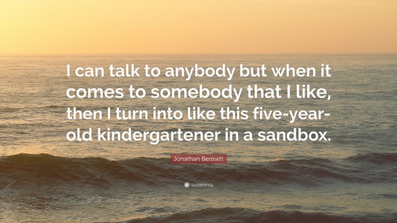 Jonathan Bennett Quote: “I can talk to anybody but when it comes to somebody that I like, then I turn into like this five-year-old kindergartener in a sandbox.”