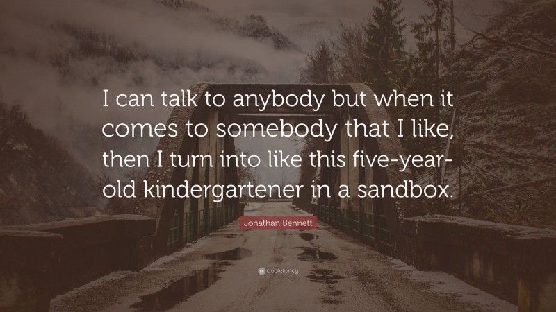 Jonathan Bennett Quote: “I can talk to anybody but when it comes to somebody that I like, then I turn into like this five-year-old kindergartener in a sandbox.”