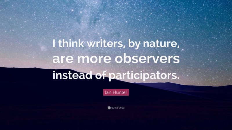 Ian Hunter Quote: “I think writers, by nature, are more observers instead of participators.”