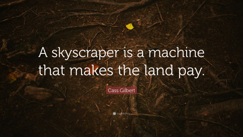 Cass Gilbert Quote: “A skyscraper is a machine that makes the land pay.”