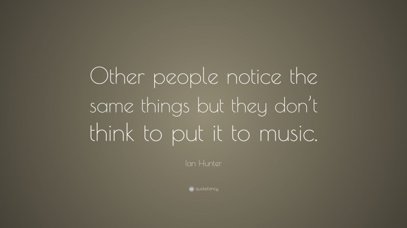 Ian Hunter Quote: “Other people notice the same things but they don’t think to put it to music.”