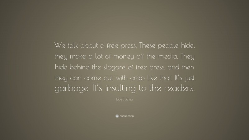 Robert Scheer Quote: “We talk about a free press. These people hide, they make a lot of money off the media. They hide behind the slogans of free press, and then they can come out with crap like that. It’s just garbage. It’s insulting to the readers.”