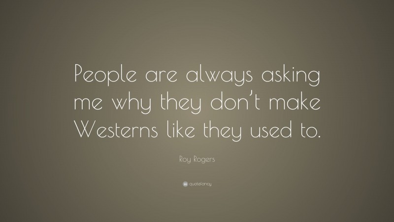 Roy Rogers Quote: “People are always asking me why they don’t make Westerns like they used to.”