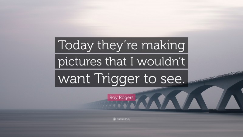 Roy Rogers Quote: “Today they’re making pictures that I wouldn’t want Trigger to see.”
