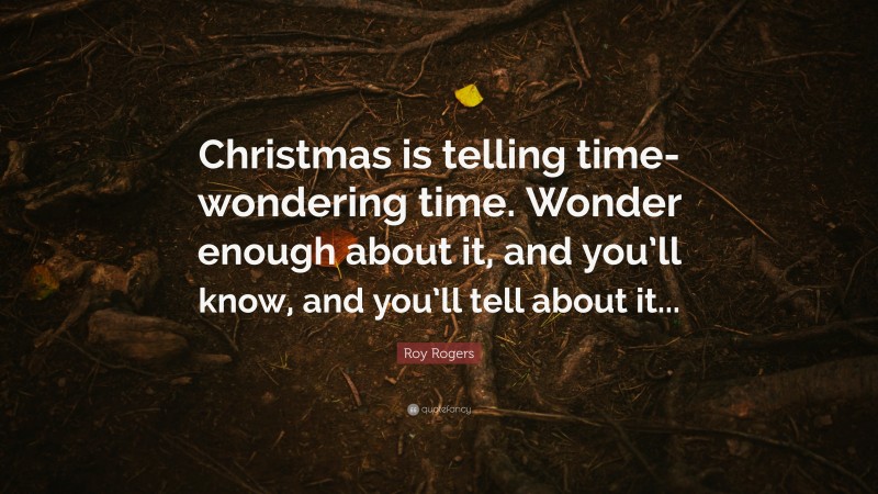 Roy Rogers Quote: “Christmas is telling time-wondering time. Wonder enough about it, and you’ll know, and you’ll tell about it...”