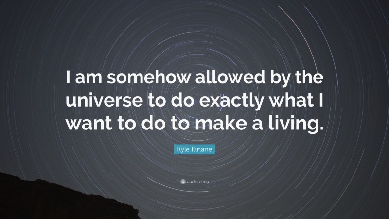 Kyle Kinane Quote: “I am somehow allowed by the universe to do exactly what I want to do to make a living.”