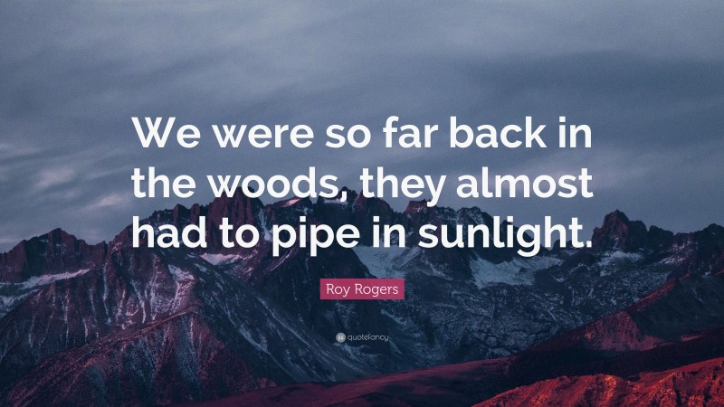 Roy Rogers Quote: “We were so far back in the woods, they almost had to pipe in sunlight.”
