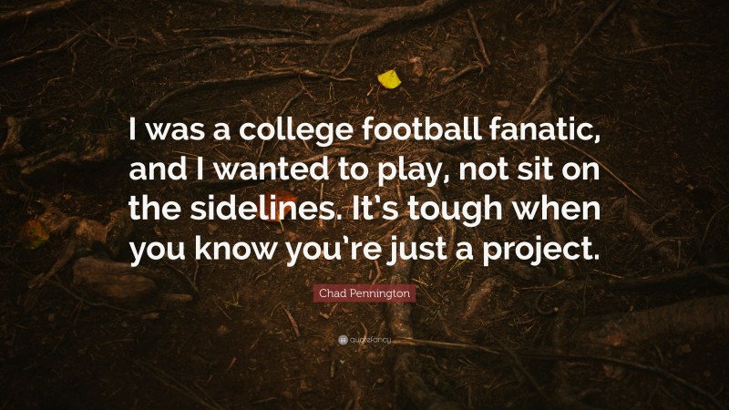 Chad Pennington Quote: “I was a college football fanatic, and I wanted to play, not sit on the sidelines. It’s tough when you know you’re just a project.”