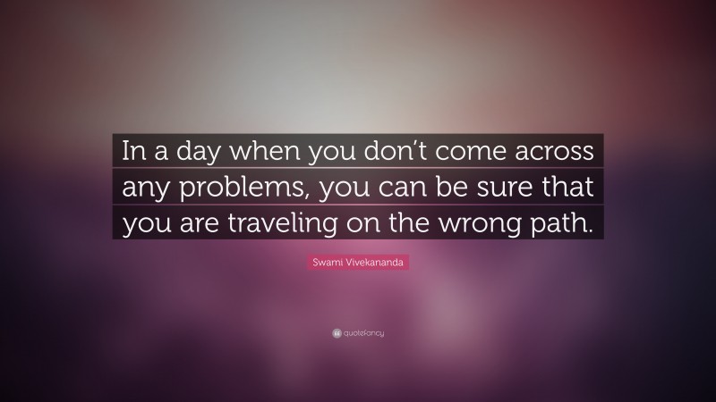 Swami Vivekananda Quote: “In a day when you don’t come across any problems, you can be sure that you are traveling on the wrong path.”