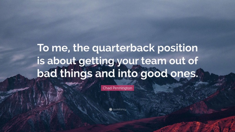 Chad Pennington Quote: “To me, the quarterback position is about getting your team out of bad things and into good ones.”