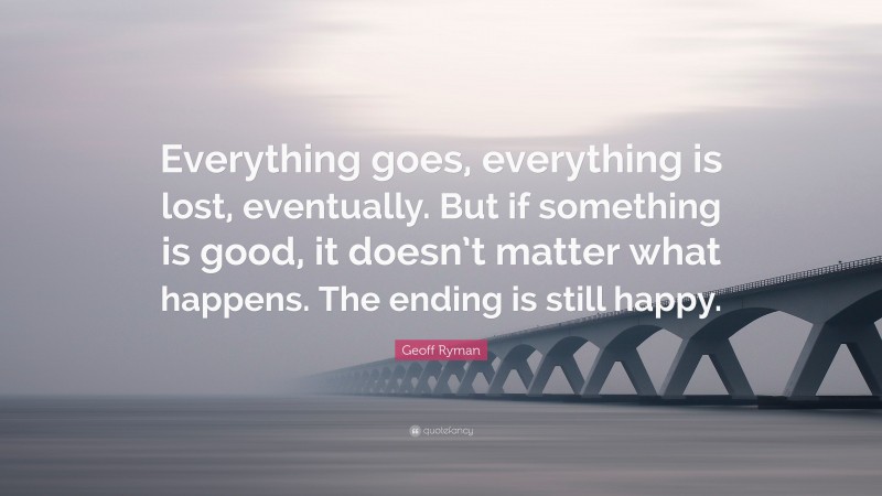 Geoff Ryman Quote: “Everything goes, everything is lost, eventually. But if something is good, it doesn’t matter what happens. The ending is still happy.”