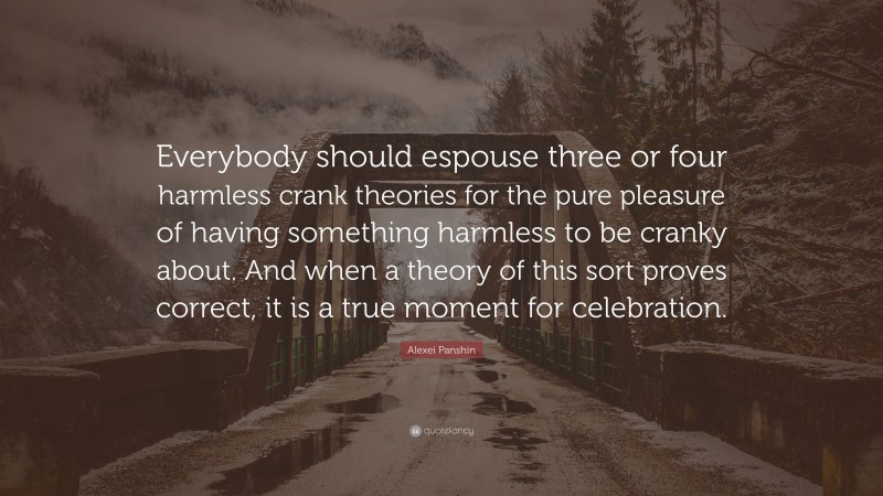 Alexei Panshin Quote: “Everybody should espouse three or four harmless crank theories for the pure pleasure of having something harmless to be cranky about. And when a theory of this sort proves correct, it is a true moment for celebration.”