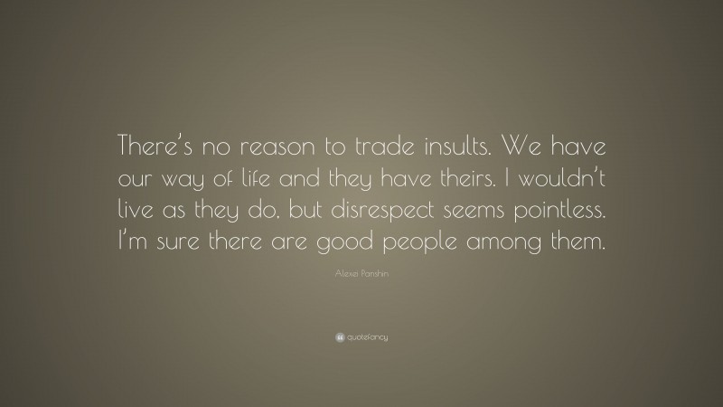 Alexei Panshin Quote: “There’s no reason to trade insults. We have our way of life and they have theirs. I wouldn’t live as they do, but disrespect seems pointless. I’m sure there are good people among them.”