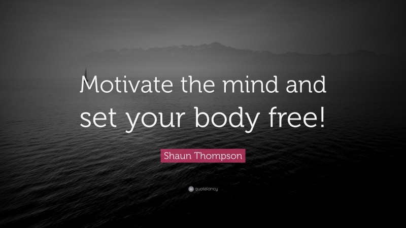 Shaun Thompson Quote: “Motivate the mind and set your body free!”
