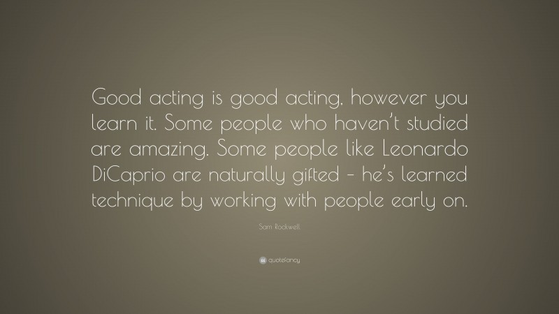 Sam Rockwell Quote: “Good acting is good acting, however you learn it. Some people who haven’t studied are amazing. Some people like Leonardo DiCaprio are naturally gifted – he’s learned technique by working with people early on.”