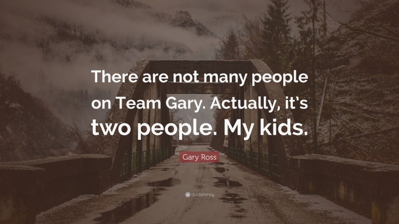 Gary Ross Quote: “There are not many people on Team Gary. Actually, it’s two people. My kids.”
