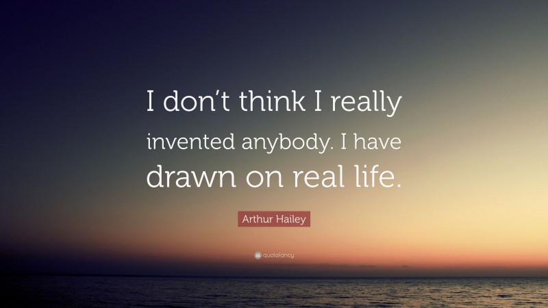 Arthur Hailey Quote: “I don’t think I really invented anybody. I have drawn on real life.”