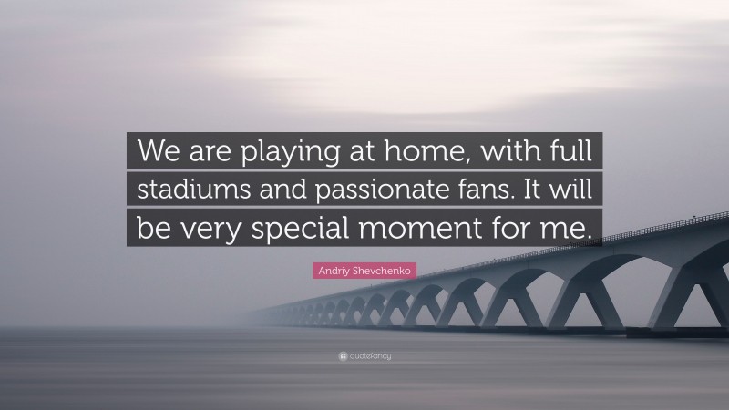 Andriy Shevchenko Quote: “We are playing at home, with full stadiums and passionate fans. It will be very special moment for me.”