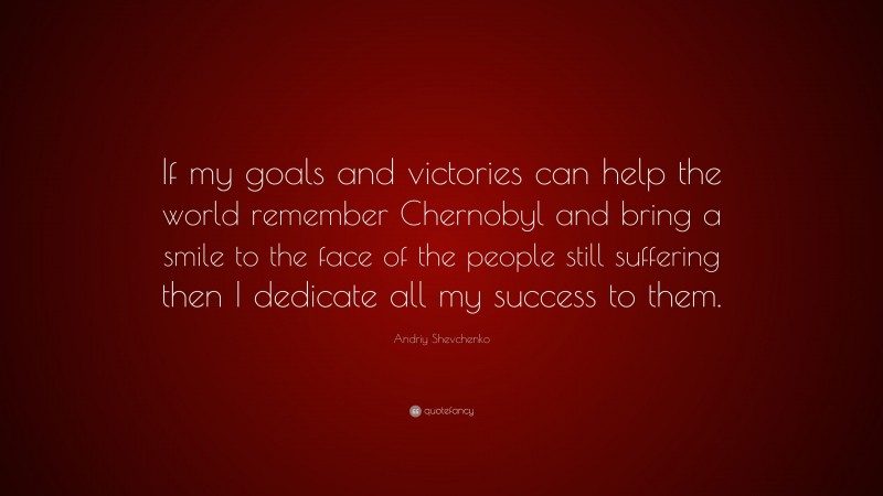 Andriy Shevchenko Quote: “If my goals and victories can help the world remember Chernobyl and bring a smile to the face of the people still suffering then I dedicate all my success to them.”