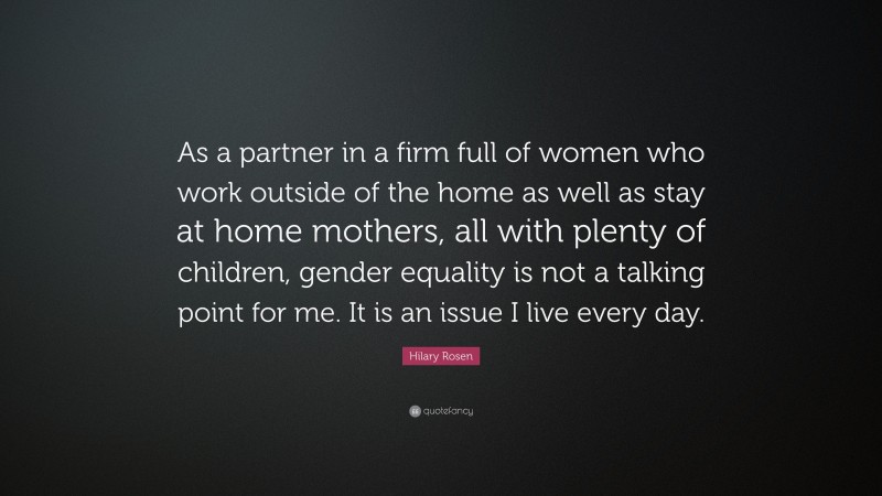 Hilary Rosen Quote: “As a partner in a firm full of women who work outside of the home as well as stay at home mothers, all with plenty of children, gender equality is not a talking point for me. It is an issue I live every day.”