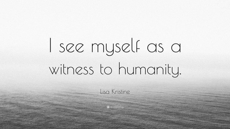 Lisa Kristine Quote: “I see myself as a witness to humanity.”