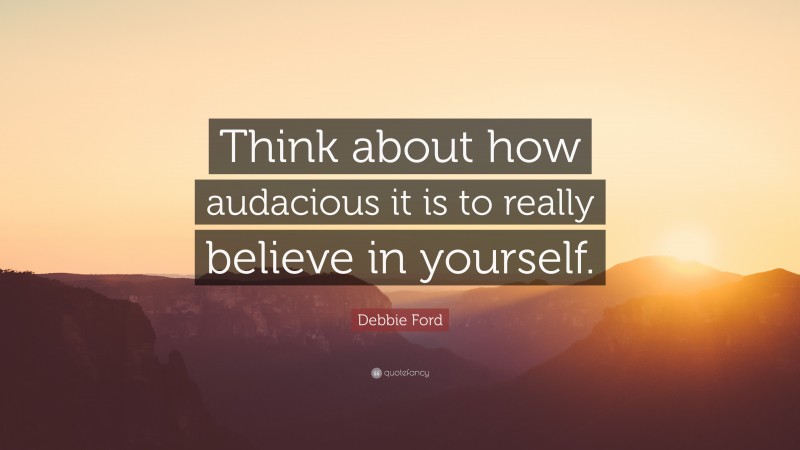 Debbie Ford Quote: “Think about how audacious it is to really believe in yourself.”