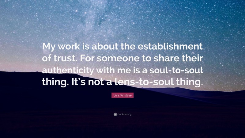 Lisa Kristine Quote: “My work is about the establishment of trust. For someone to share their authenticity with me is a soul-to-soul thing. It’s not a lens-to-soul thing.”