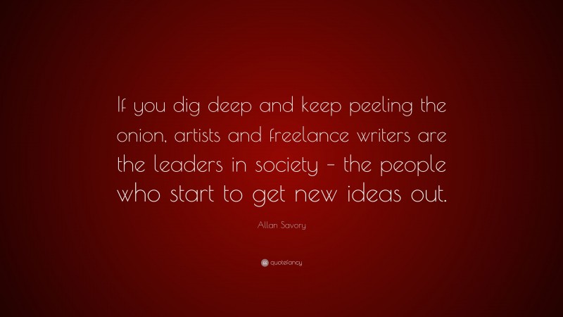 Allan Savory Quote: “If you dig deep and keep peeling the onion, artists and freelance writers are the leaders in society – the people who start to get new ideas out.”