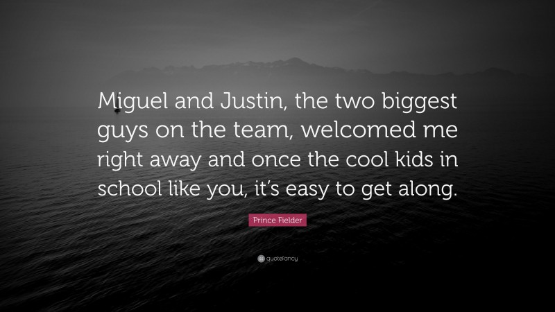 Prince Fielder Quote: “Miguel and Justin, the two biggest guys on the team, welcomed me right away and once the cool kids in school like you, it’s easy to get along.”