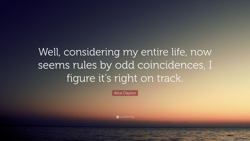 Alice Clayton Quote: “Well, considering my entire life, now seems rules by odd coincidences, I figure it’s right on track.”